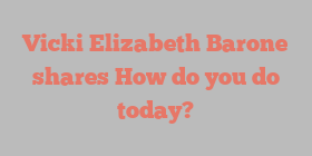 Vicki Elizabeth Barone shares How do you do today?