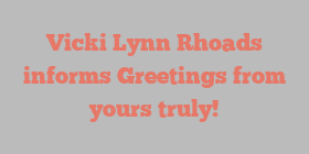 Vicki Lynn Rhoads informs Greetings from yours truly!