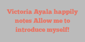 Victoria  Ayala happily notes Allow me to introduce myself!