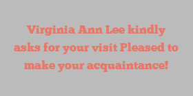 Virginia Ann Lee kindly asks for your visit Pleased to make your acquaintance!