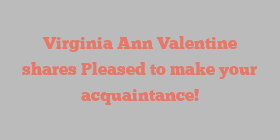 Virginia Ann Valentine shares Pleased to make your acquaintance!