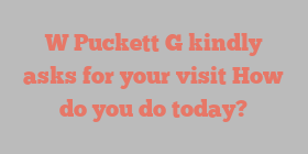 W  Puckett G kindly asks for your visit How do you do today?