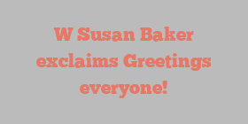 W Susan Baker exclaims Greetings everyone!