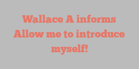 Wallace  A informs Allow me to introduce myself!