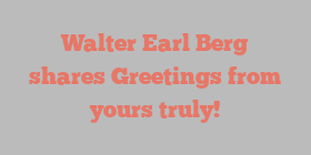 Walter Earl Berg shares Greetings from yours truly!