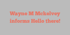 Wayne M Mckelvey informs Hello there!
