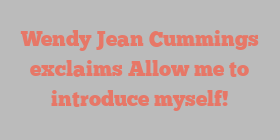 Wendy Jean Cummings exclaims Allow me to introduce myself!