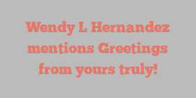 Wendy L Hernandez mentions Greetings from yours truly!