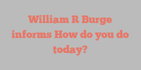 William R Burge informs How do you do today?