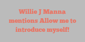 Willie J Manna mentions Allow me to introduce myself!