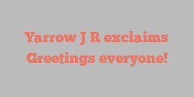 Yarrow J R exclaims Greetings everyone!