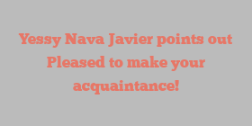 Yessy Nava Javier points out Pleased to make your acquaintance!