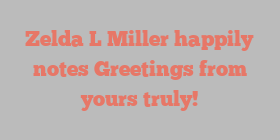 Zelda L Miller happily notes Greetings from yours truly!